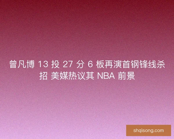 曾凡博 13 投 27 分 6 板再演首钢锋线杀招 美媒热议其 NBA 前景