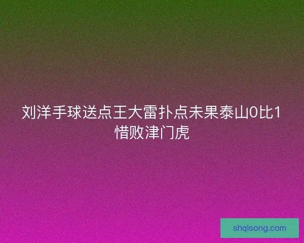 刘洋手球送点王大雷扑点未果泰山0比1惜败津门虎