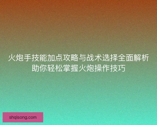 火炮手技能加点攻略与战术选择全面解析助你轻松掌握火炮操作技巧