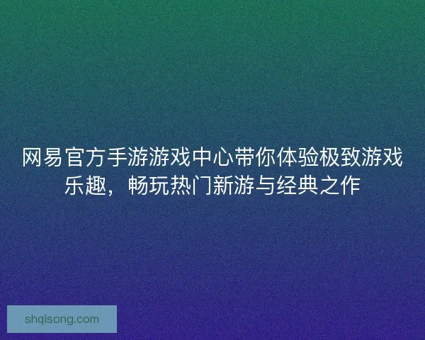 网易官方手游游戏中心带你体验极致游戏乐趣，畅玩热门新游与经典之作