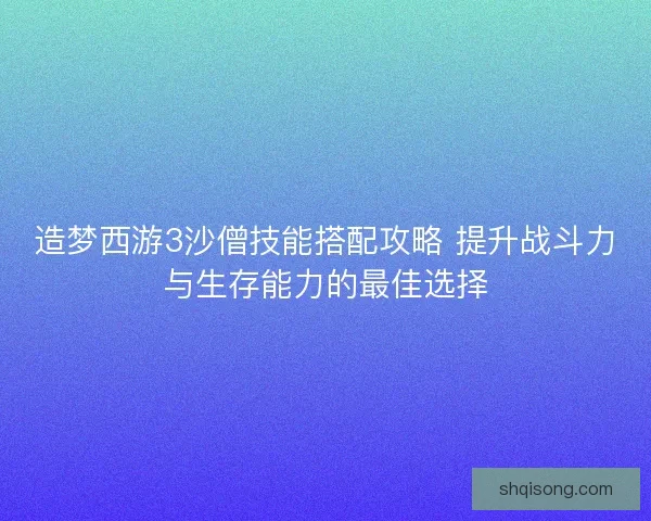 造梦西游3沙僧技能搭配攻略 提升战斗力与生存能力的最佳选择