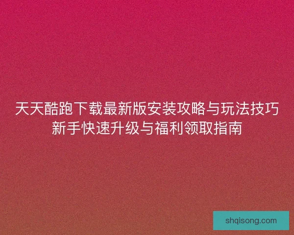 天天酷跑下载最新版安装攻略与玩法技巧新手快速升级与福利领取指南