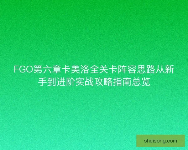FGO第六章卡美洛全关卡阵容思路从新手到进阶实战攻略指南总览