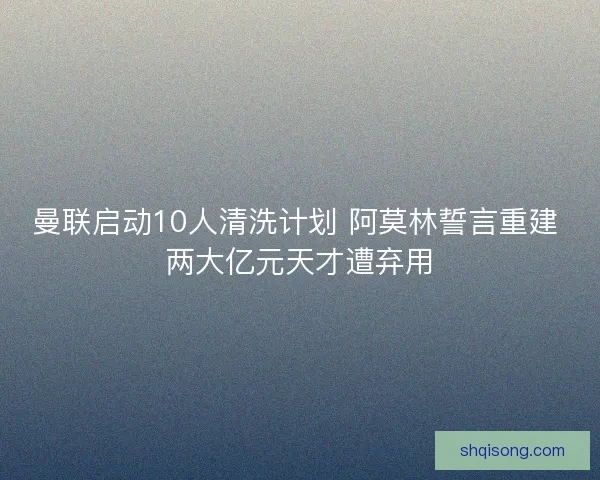 曼联启动10人清洗计划 阿莫林誓言重建 两大亿元天才遭弃用 曼联启动10人清洗计划 阿莫林誓言重建 两大亿元天才遭弃用