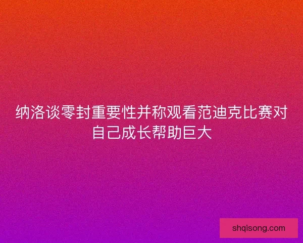 纳洛谈零封重要性并称观看范迪克比赛对自己成长帮助巨大