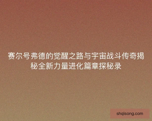 赛尔号弗德的觉醒之路与宇宙战斗传奇揭秘全新力量进化篇章探秘录