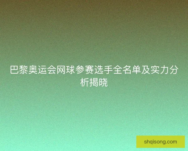 巴黎奥运会网球参赛选手全名单及实力分析揭晓