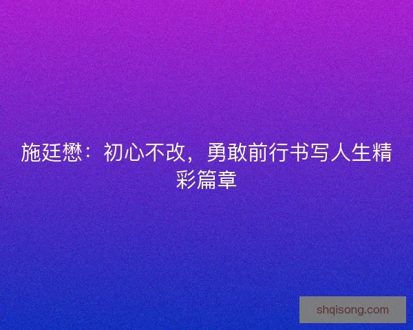 施廷懋：初心不改，勇敢前行书写人生精彩篇章