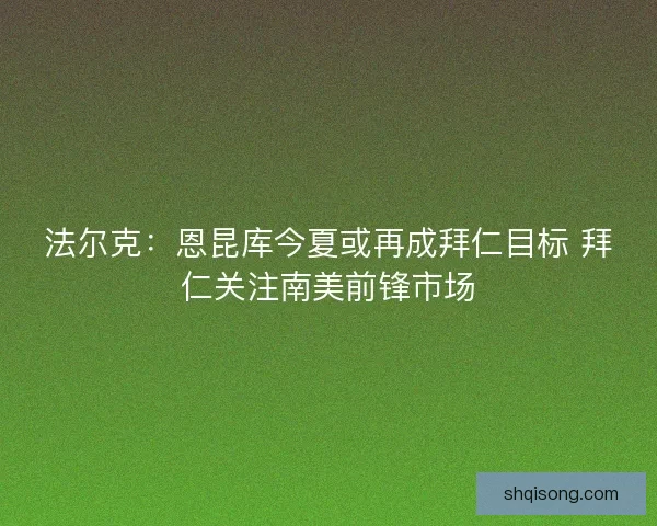 法尔克：恩昆库今夏或再成拜仁目标 拜仁关注南美前锋市场
