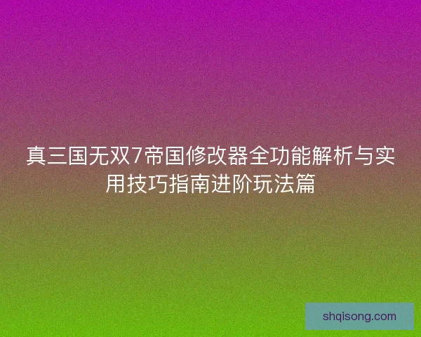 真三国无双7帝国修改器全功能解析与实用技巧指南进阶玩法篇
