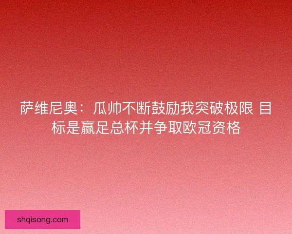 萨维尼奥：瓜帅不断鼓励我突破极限 目标是赢足总杯并争取欧冠资格