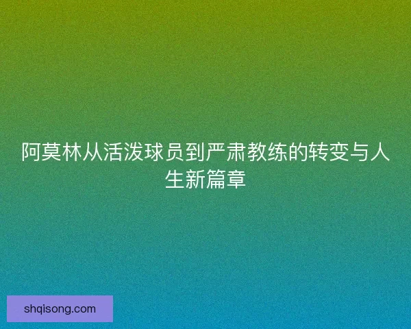阿莫林从活泼球员到严肃教练的转变与人生新篇章