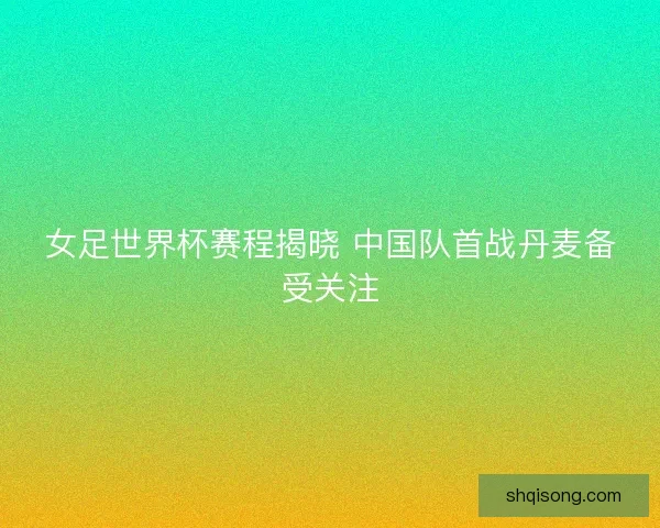 女足世界杯赛程揭晓 中国队首战丹麦备受关注