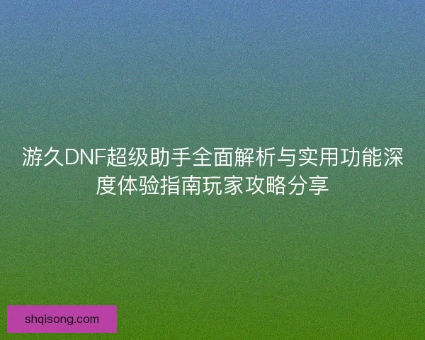 游久DNF超级助手全面解析与实用功能深度体验指南玩家攻略分享