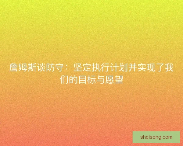 詹姆斯谈防守：坚定执行计划并实现了我们的目标与愿望