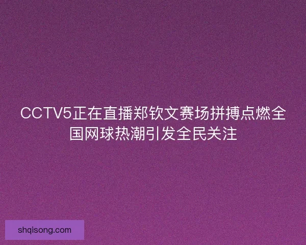CCTV5正在直播郑钦文赛场拼搏点燃全国网球热潮引发全民关注