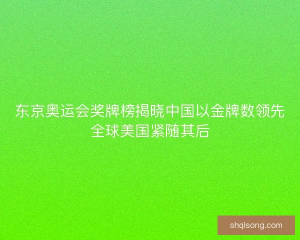 东京奥运会奖牌榜揭晓中国以金牌数领先全球美国紧随其后