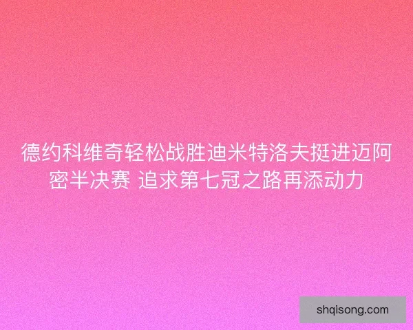 德约科维奇轻松战胜迪米特洛夫挺进迈阿密半决赛 追求第七冠之路再添动力