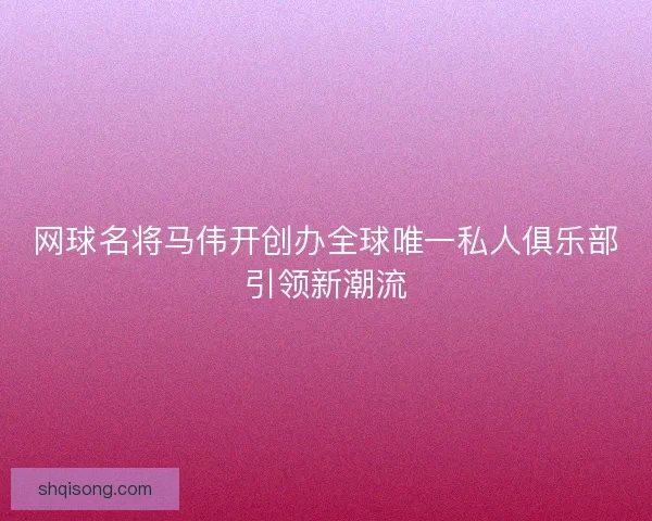 网球名将马伟开创办全球唯一私人俱乐部引领新潮流