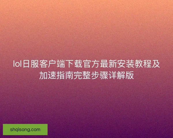 lol日服客户端下载官方最新安装教程及加速指南完整步骤详解版