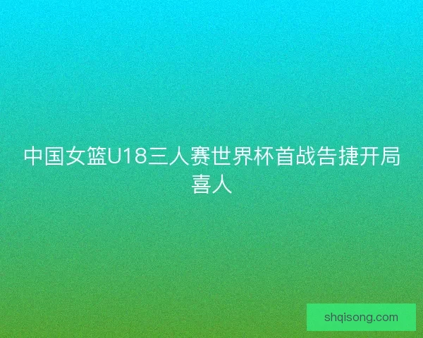 中国女篮U18三人赛世界杯首战告捷开局喜人