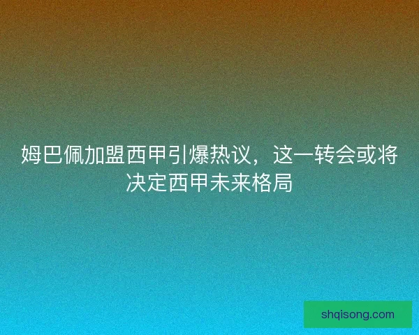 姆巴佩加盟西甲引爆热议，这一转会或将决定西甲未来格局