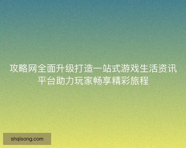 攻略网全面升级打造一站式游戏生活资讯平台助力玩家畅享精彩旅程