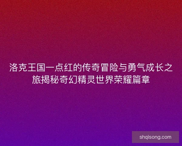 洛克王国一点红的传奇冒险与勇气成长之旅揭秘奇幻精灵世界荣耀篇章