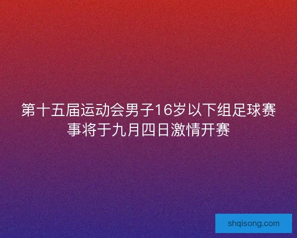 第十五届运动会男子16岁以下组足球赛事将于九月四日激情开赛