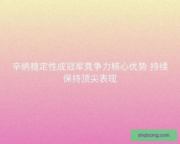 辛纳稳定性成冠军竞争力核心优势 持续保持顶尖表现