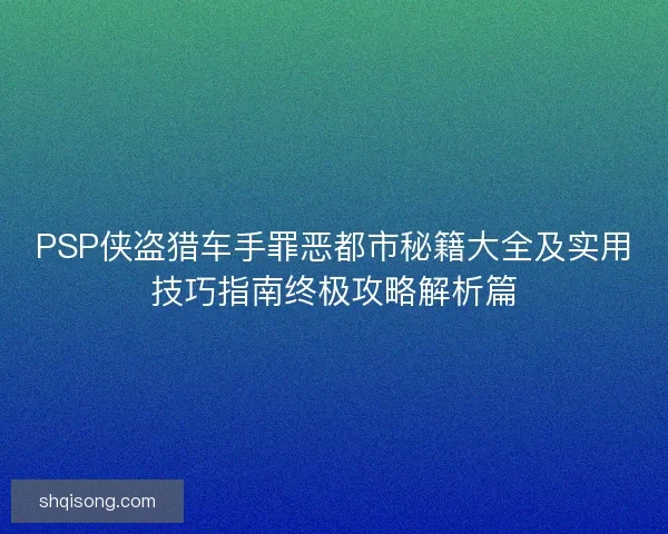 PSP侠盗猎车手罪恶都市秘籍大全及实用技巧指南终极攻略解析篇