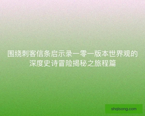 围绕刺客信条启示录一零一版本世界观的深度史诗冒险揭秘之旅程篇