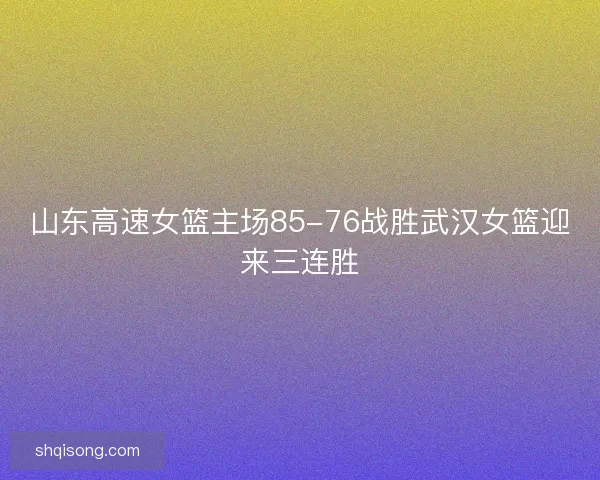 山东高速女篮主场85-76战胜武汉女篮迎来三连胜