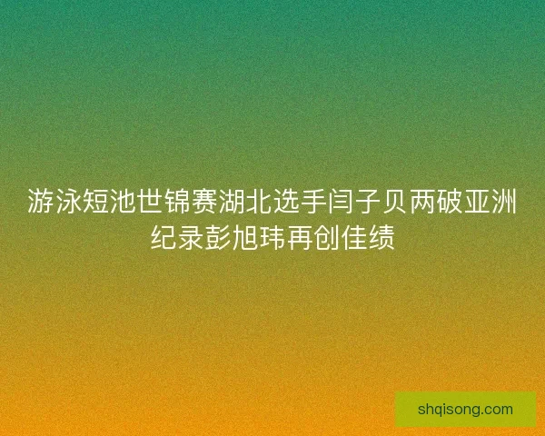 游泳短池世锦赛湖北选手闫子贝两破亚洲纪录彭旭玮再创佳绩
