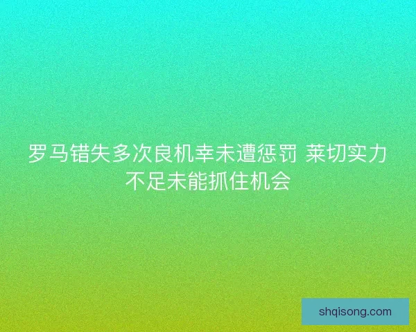 罗马错失多次良机幸未遭惩罚 莱切实力不足未能抓住机会