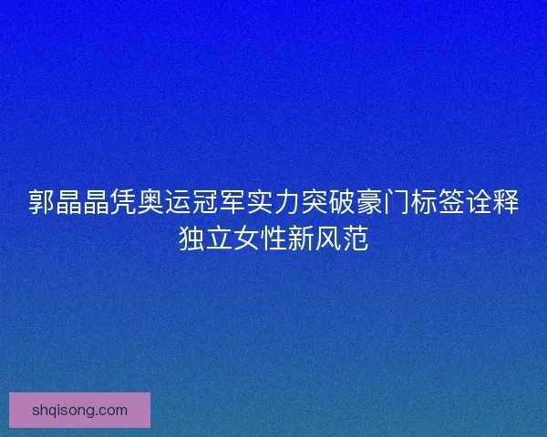 郭晶晶凭奥运冠军实力突破豪门标签诠释独立女性新风范
