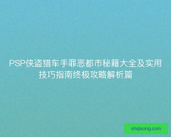PSP侠盗猎车手罪恶都市秘籍大全及实用技巧指南终极攻略解析篇