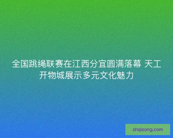 全国跳绳联赛在江西分宜圆满落幕 天工开物城展示多元文化魅力