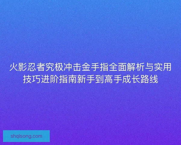 火影忍者究极冲击金手指全面解析与实用技巧进阶指南新手到高手成长路线