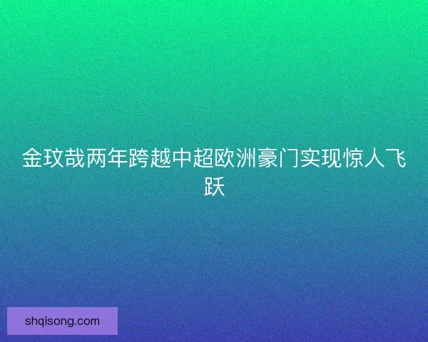 金玟哉两年跨越中超欧洲豪门实现惊人飞跃