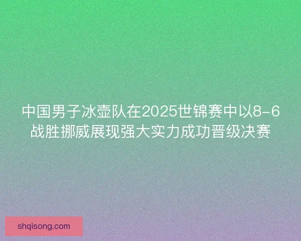 中国男子冰壶队在2025世锦赛中以8-6战胜挪威展现强大实力成功晋级决赛