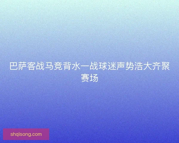 巴萨客战马竞背水一战球迷声势浩大齐聚赛场