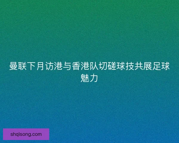 曼联下月访港与香港队切磋球技共展足球魅力