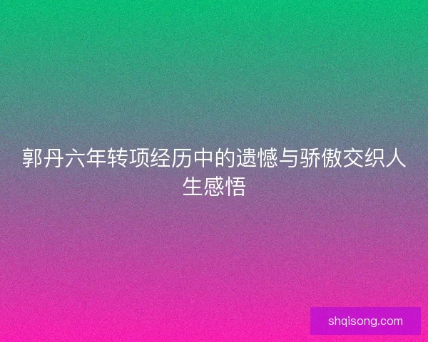 郭丹六年转项经历中的遗憾与骄傲交织人生感悟