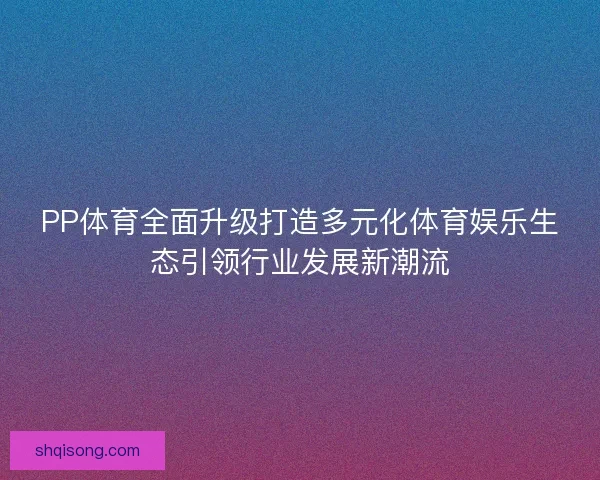 PP体育全面升级打造多元化体育娱乐生态引领行业发展新潮流