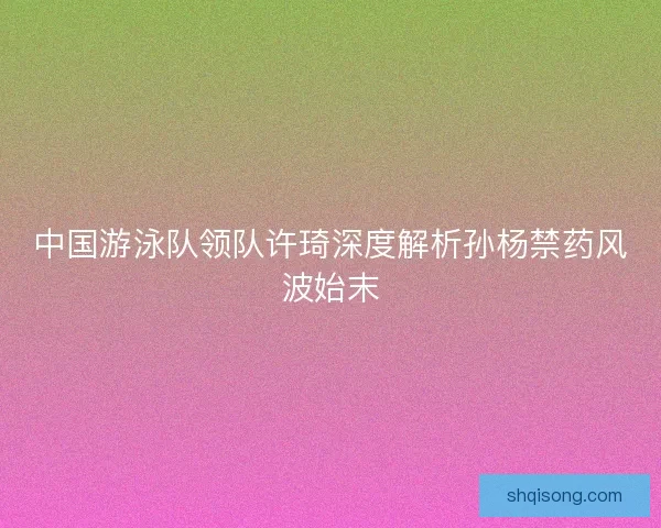 中国游泳队领队许琦深度解析孙杨禁药风波始末