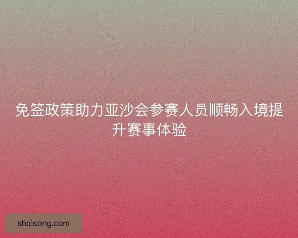 免签政策助力亚沙会参赛人员顺畅入境提升赛事体验