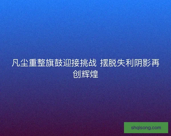 凡尘重整旗鼓迎接挑战 摆脱失利阴影再创辉煌 凡尘重整旗鼓迎接挑战 摆脱失利阴影再创辉煌