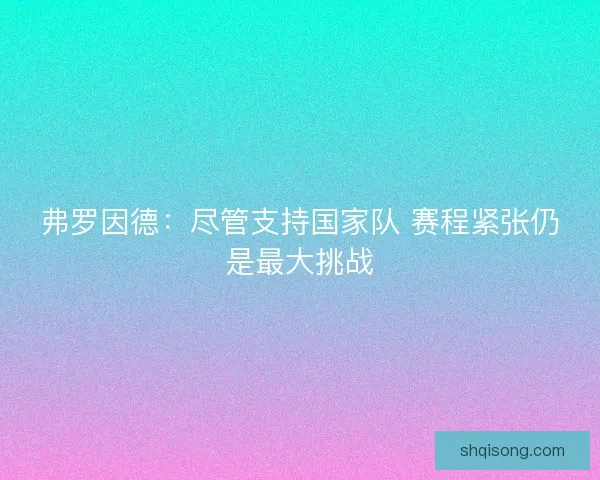 弗罗因德：尽管支持国家队 赛程紧张仍是最大挑战