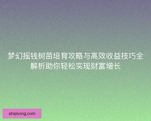 梦幻摇钱树苗培育攻略与高效收益技巧全解析助你轻松实现财富增长